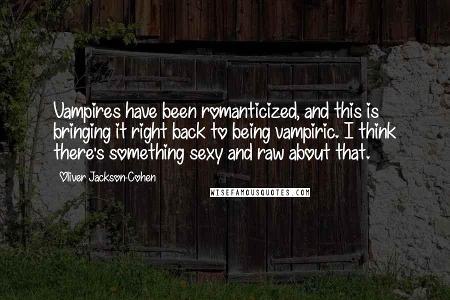 Oliver Jackson-Cohen Quotes: Vampires have been romanticized, and this is bringing it right back to being vampiric. I think there's something sexy and raw about that.