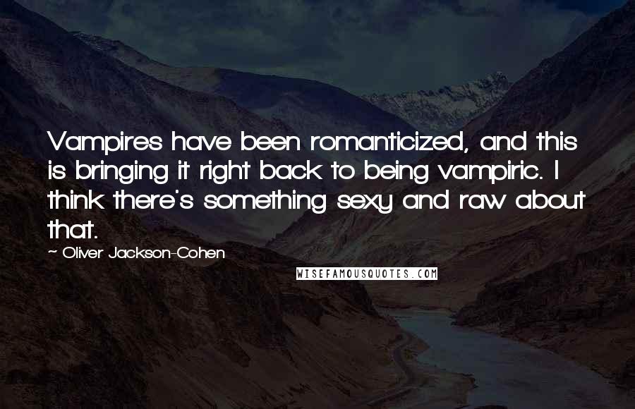 Oliver Jackson-Cohen Quotes: Vampires have been romanticized, and this is bringing it right back to being vampiric. I think there's something sexy and raw about that.