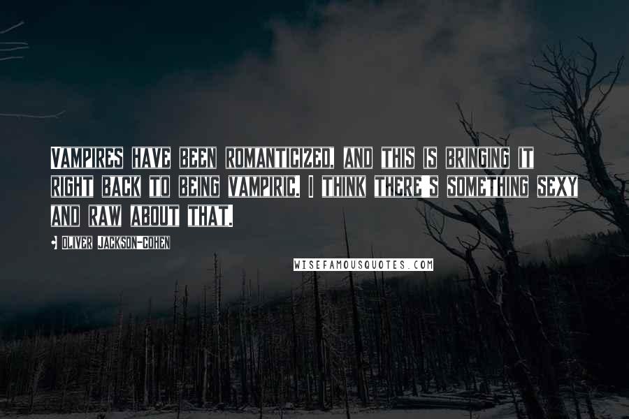 Oliver Jackson-Cohen Quotes: Vampires have been romanticized, and this is bringing it right back to being vampiric. I think there's something sexy and raw about that.