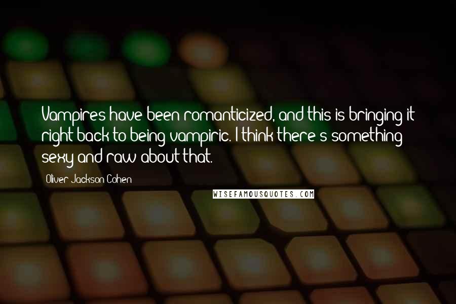 Oliver Jackson-Cohen Quotes: Vampires have been romanticized, and this is bringing it right back to being vampiric. I think there's something sexy and raw about that.