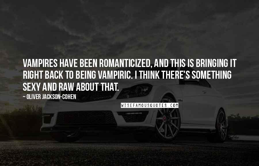 Oliver Jackson-Cohen Quotes: Vampires have been romanticized, and this is bringing it right back to being vampiric. I think there's something sexy and raw about that.