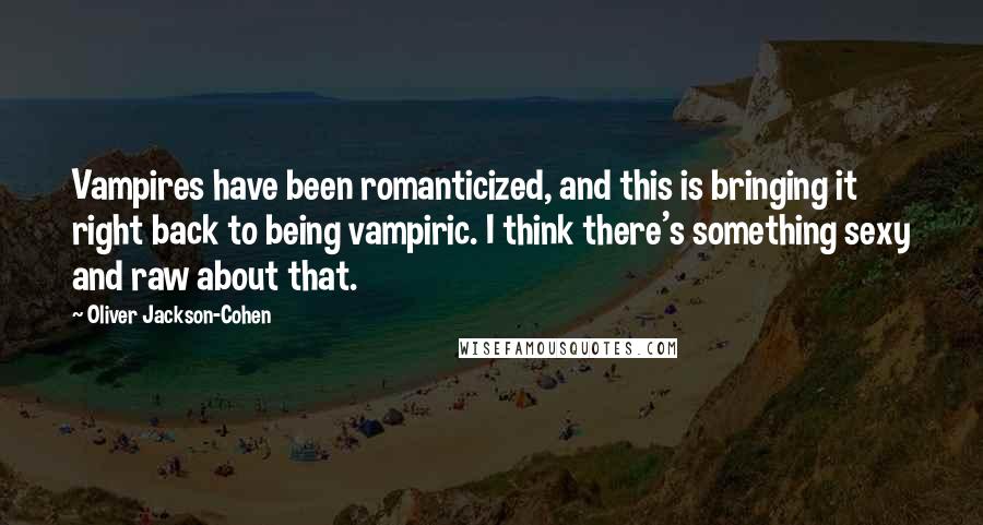 Oliver Jackson-Cohen Quotes: Vampires have been romanticized, and this is bringing it right back to being vampiric. I think there's something sexy and raw about that.