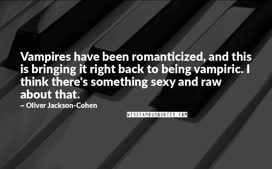 Oliver Jackson-Cohen Quotes: Vampires have been romanticized, and this is bringing it right back to being vampiric. I think there's something sexy and raw about that.