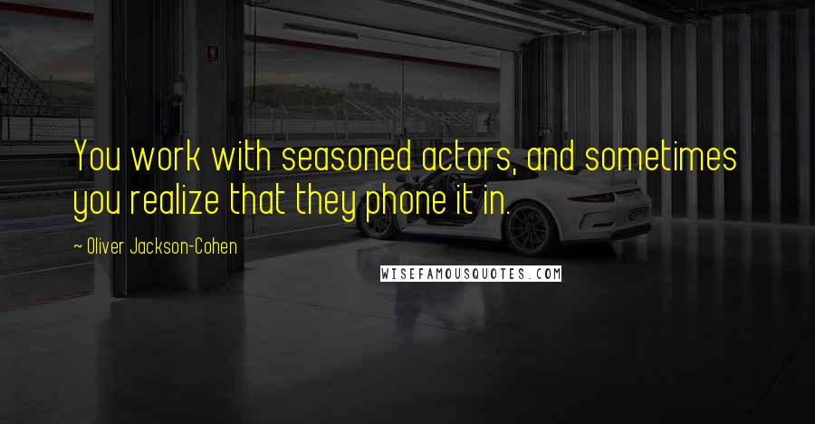 Oliver Jackson-Cohen Quotes: You work with seasoned actors, and sometimes you realize that they phone it in.