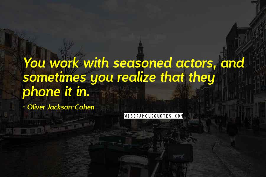 Oliver Jackson-Cohen Quotes: You work with seasoned actors, and sometimes you realize that they phone it in.