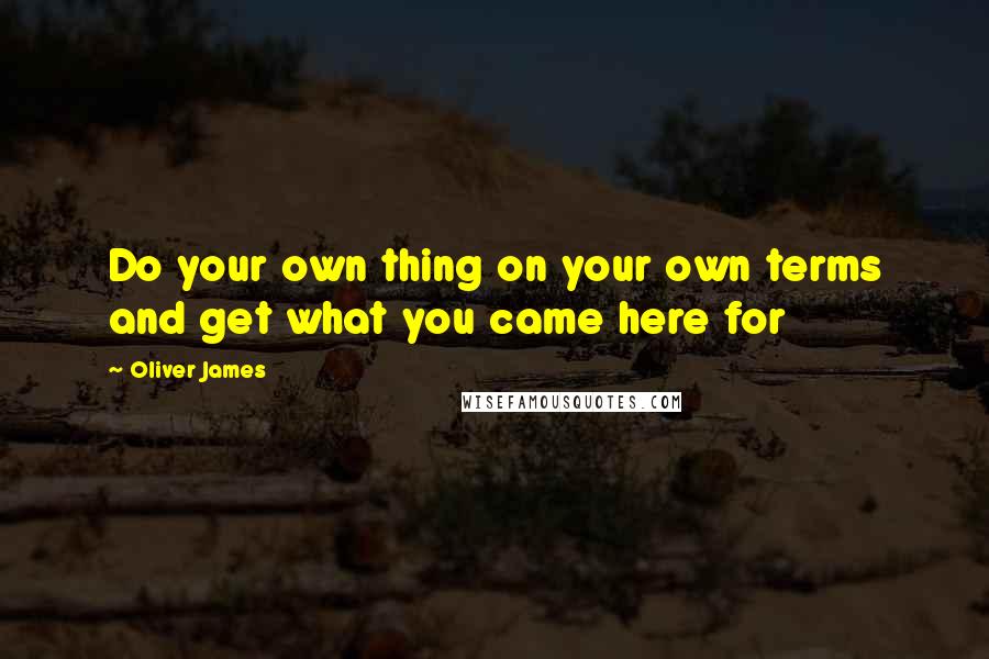 Oliver James Quotes: Do your own thing on your own terms and get what you came here for