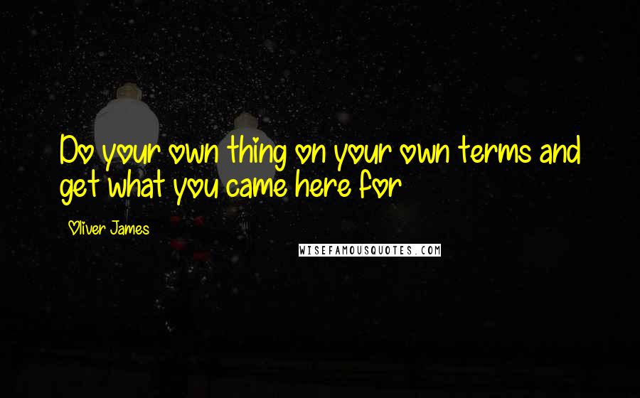 Oliver James Quotes: Do your own thing on your own terms and get what you came here for