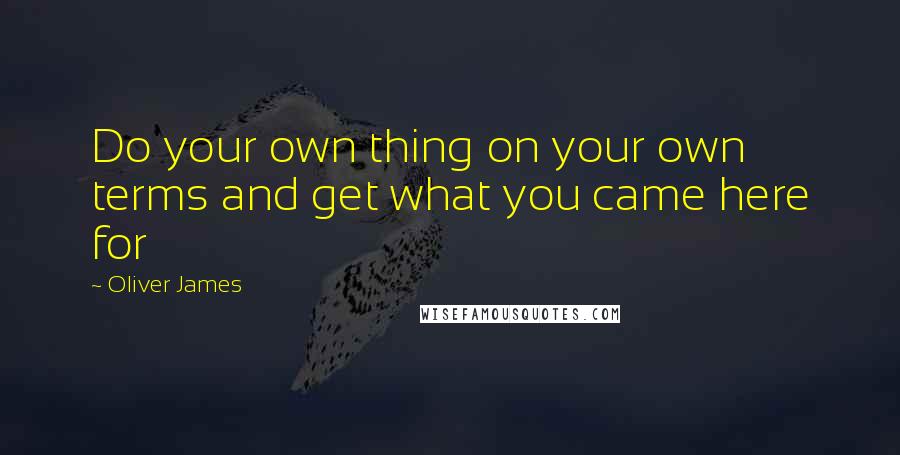 Oliver James Quotes: Do your own thing on your own terms and get what you came here for
