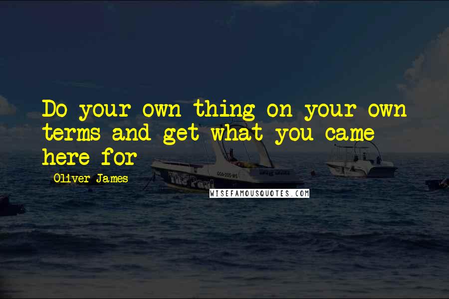 Oliver James Quotes: Do your own thing on your own terms and get what you came here for