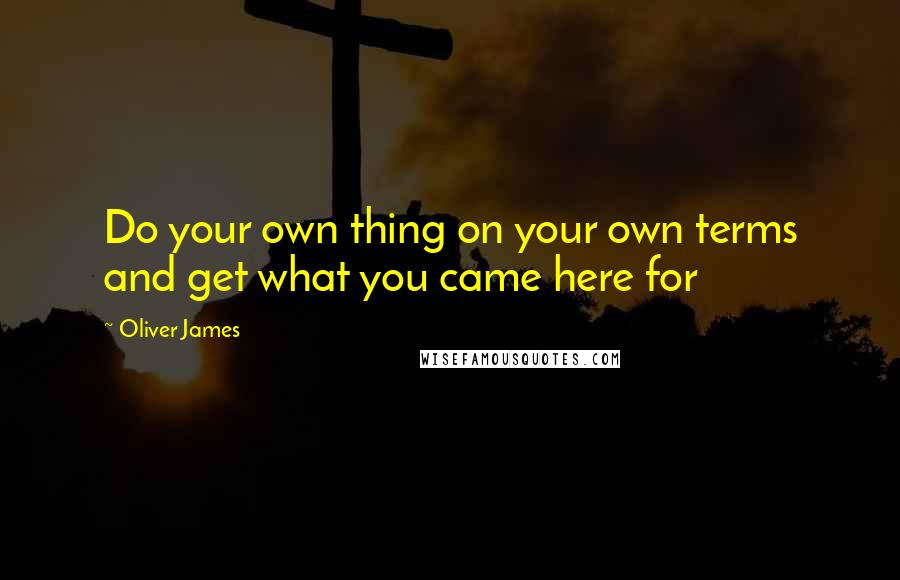 Oliver James Quotes: Do your own thing on your own terms and get what you came here for