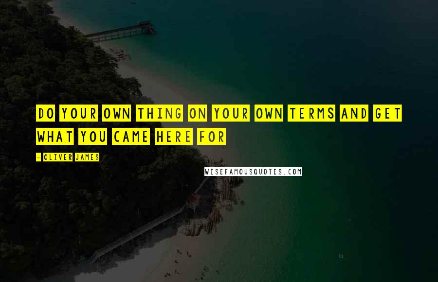 Oliver James Quotes: Do your own thing on your own terms and get what you came here for