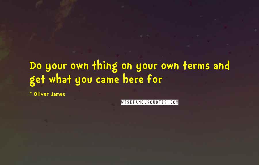 Oliver James Quotes: Do your own thing on your own terms and get what you came here for