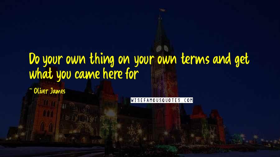 Oliver James Quotes: Do your own thing on your own terms and get what you came here for