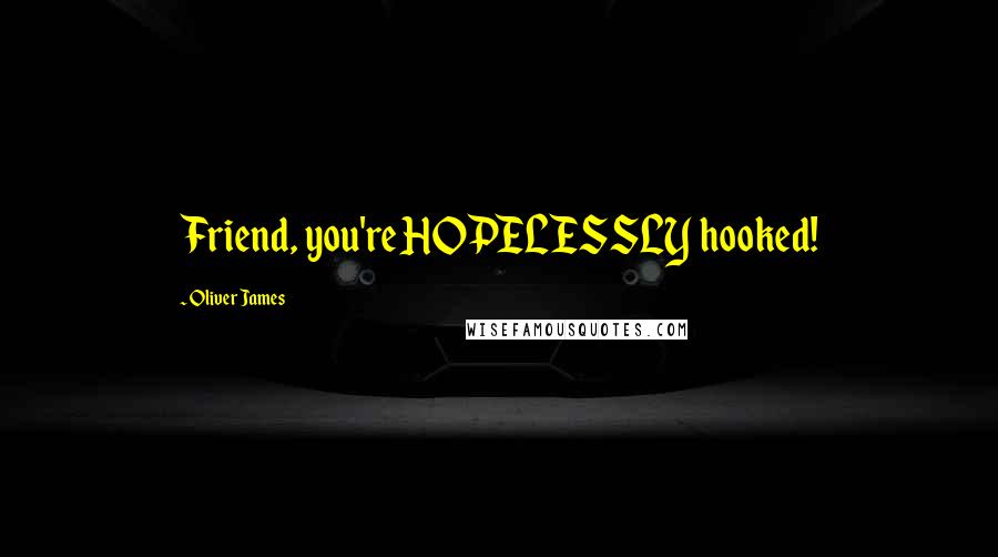 Oliver James Quotes: Friend, you're HOPELESSLY hooked!