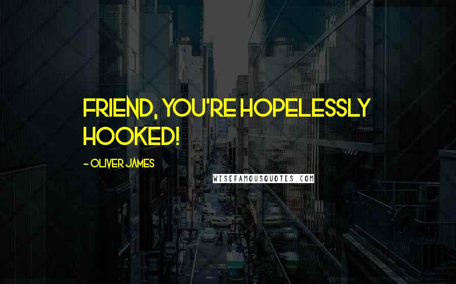 Oliver James Quotes: Friend, you're HOPELESSLY hooked!