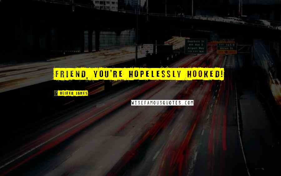 Oliver James Quotes: Friend, you're HOPELESSLY hooked!