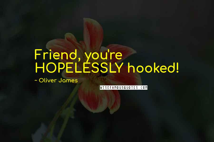 Oliver James Quotes: Friend, you're HOPELESSLY hooked!
