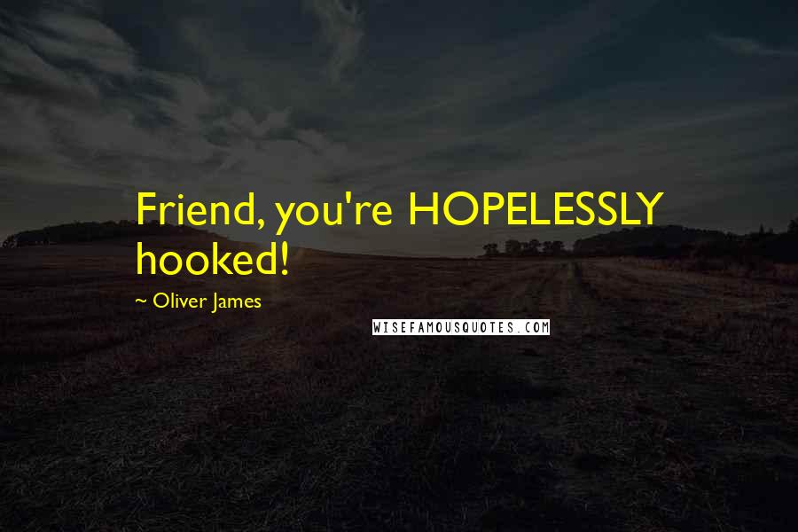 Oliver James Quotes: Friend, you're HOPELESSLY hooked!