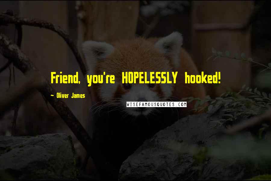 Oliver James Quotes: Friend, you're HOPELESSLY hooked!