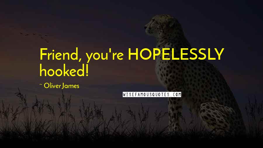 Oliver James Quotes: Friend, you're HOPELESSLY hooked!