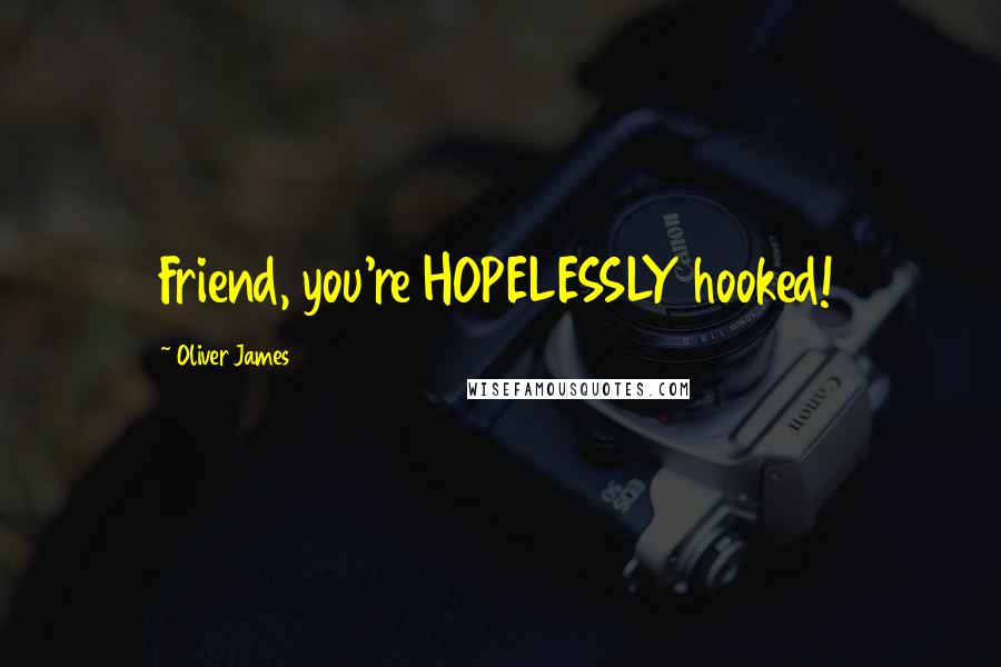 Oliver James Quotes: Friend, you're HOPELESSLY hooked!