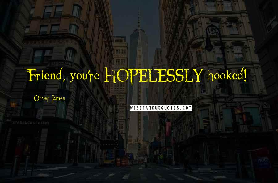 Oliver James Quotes: Friend, you're HOPELESSLY hooked!