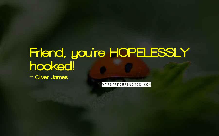 Oliver James Quotes: Friend, you're HOPELESSLY hooked!