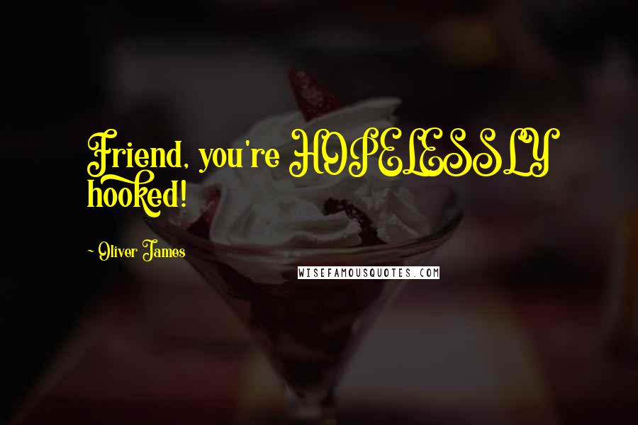 Oliver James Quotes: Friend, you're HOPELESSLY hooked!