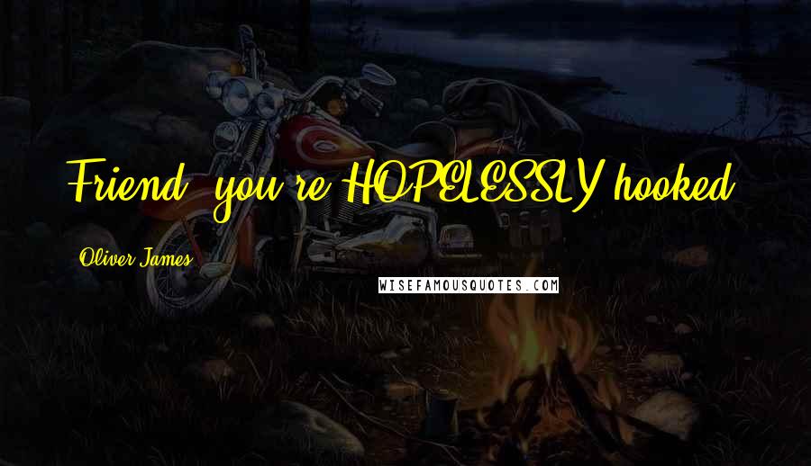 Oliver James Quotes: Friend, you're HOPELESSLY hooked!