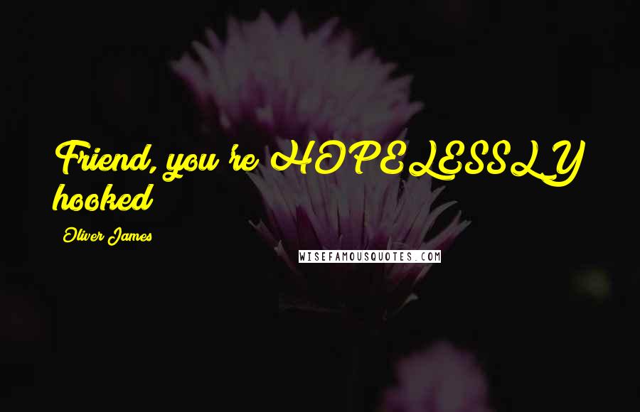 Oliver James Quotes: Friend, you're HOPELESSLY hooked!
