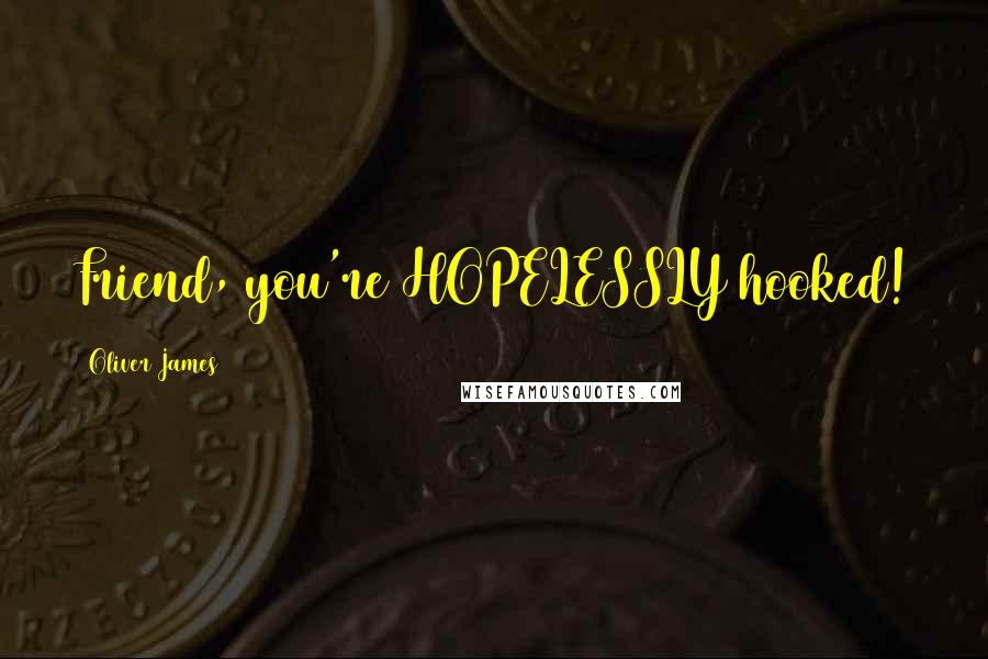 Oliver James Quotes: Friend, you're HOPELESSLY hooked!