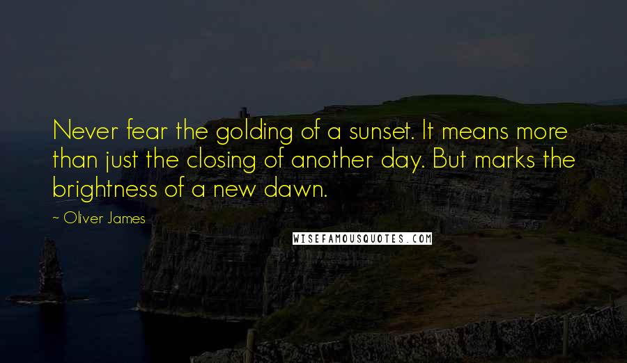 Oliver James Quotes: Never fear the golding of a sunset. It means more than just the closing of another day. But marks the brightness of a new dawn.