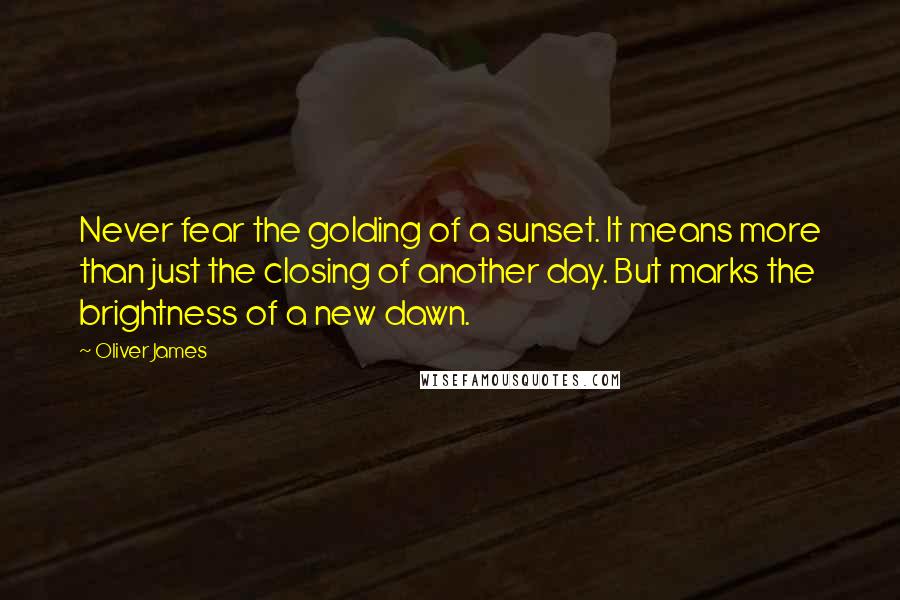 Oliver James Quotes: Never fear the golding of a sunset. It means more than just the closing of another day. But marks the brightness of a new dawn.