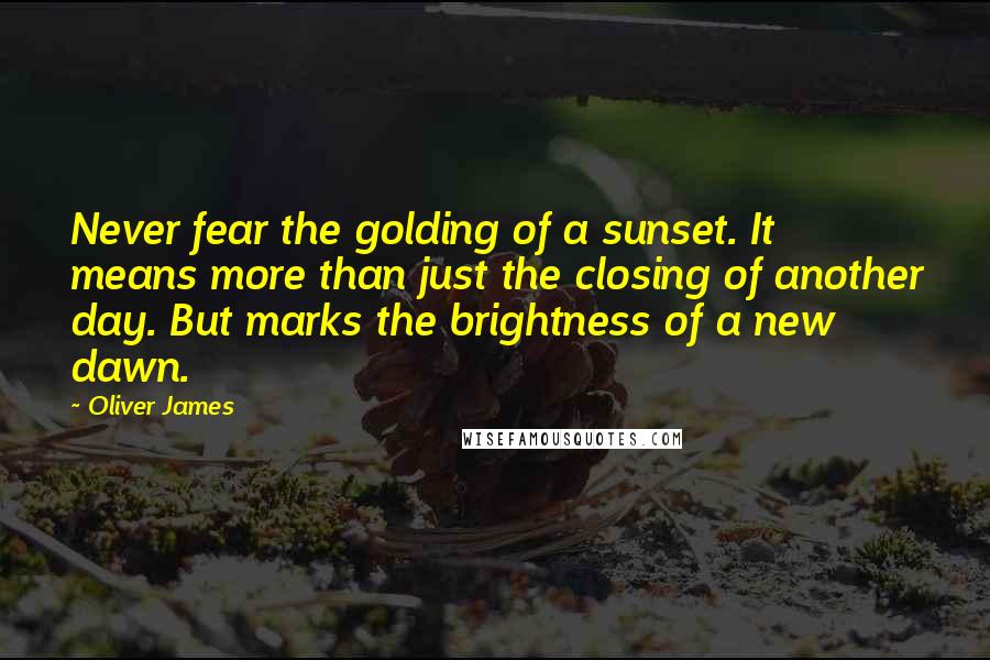 Oliver James Quotes: Never fear the golding of a sunset. It means more than just the closing of another day. But marks the brightness of a new dawn.