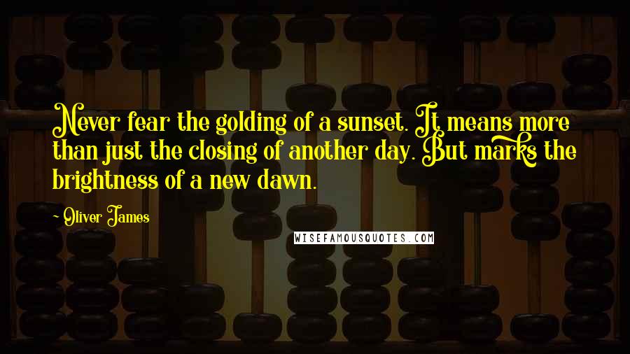 Oliver James Quotes: Never fear the golding of a sunset. It means more than just the closing of another day. But marks the brightness of a new dawn.