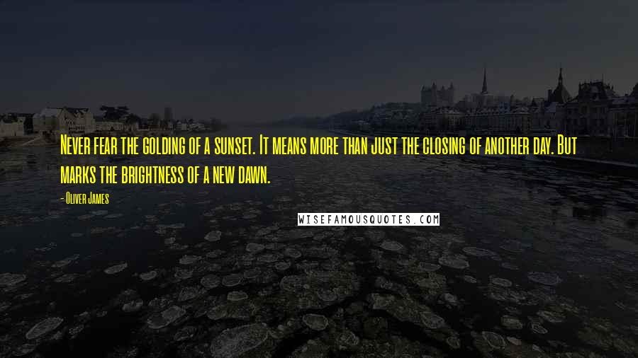 Oliver James Quotes: Never fear the golding of a sunset. It means more than just the closing of another day. But marks the brightness of a new dawn.