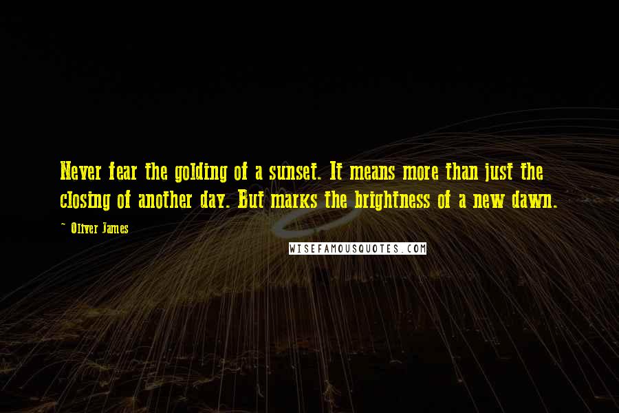 Oliver James Quotes: Never fear the golding of a sunset. It means more than just the closing of another day. But marks the brightness of a new dawn.