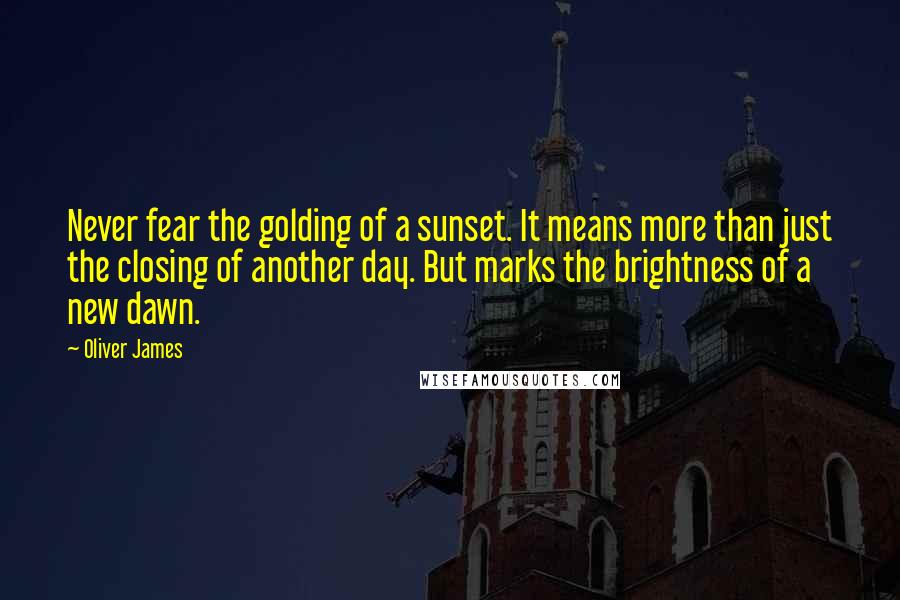 Oliver James Quotes: Never fear the golding of a sunset. It means more than just the closing of another day. But marks the brightness of a new dawn.