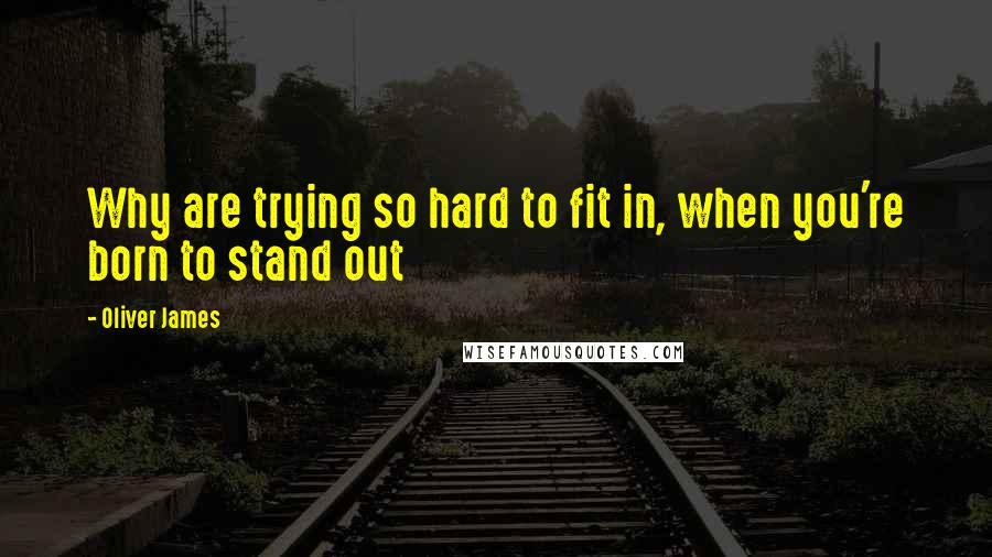 Oliver James Quotes: Why are trying so hard to fit in, when you're born to stand out