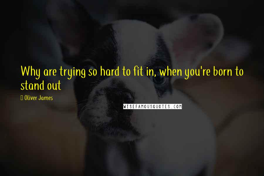 Oliver James Quotes: Why are trying so hard to fit in, when you're born to stand out