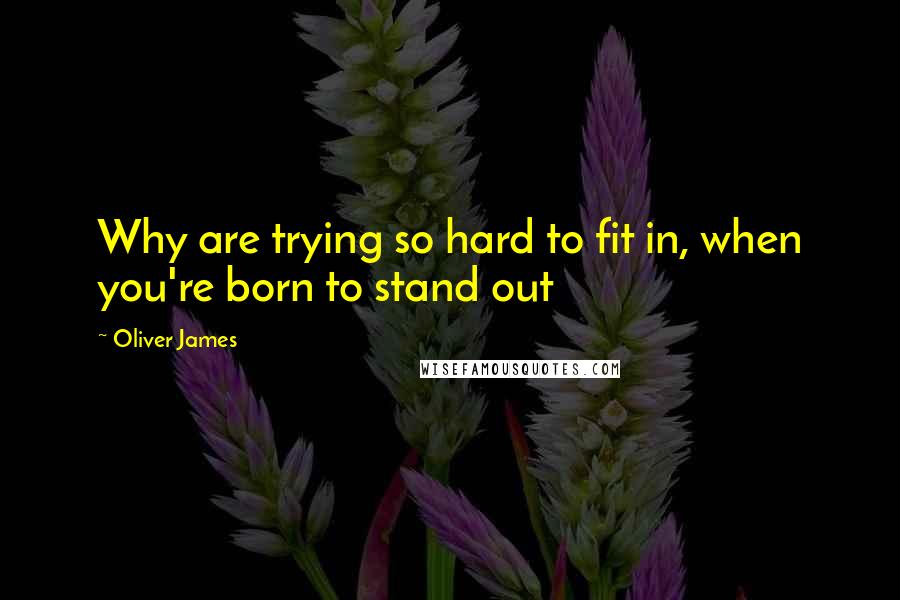 Oliver James Quotes: Why are trying so hard to fit in, when you're born to stand out