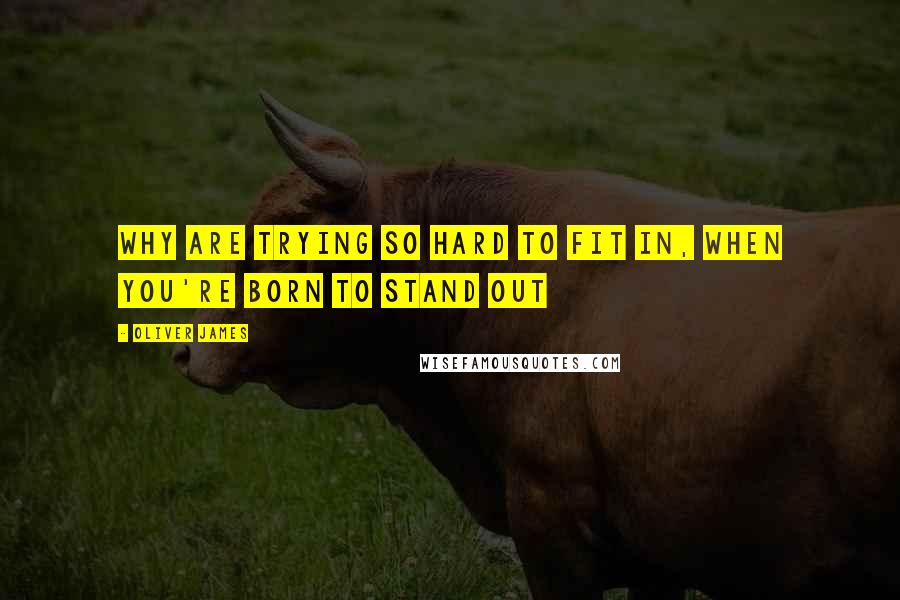 Oliver James Quotes: Why are trying so hard to fit in, when you're born to stand out
