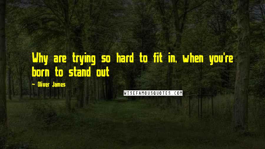 Oliver James Quotes: Why are trying so hard to fit in, when you're born to stand out