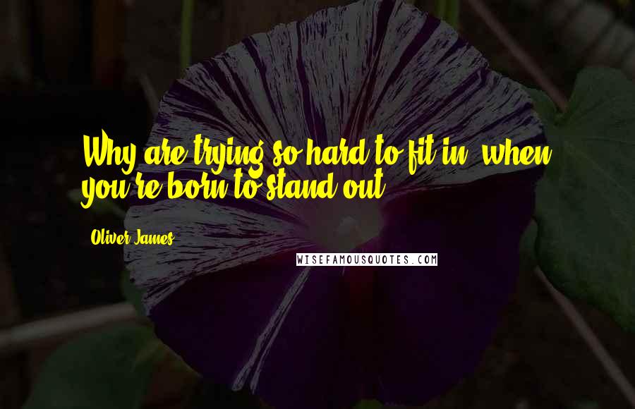 Oliver James Quotes: Why are trying so hard to fit in, when you're born to stand out