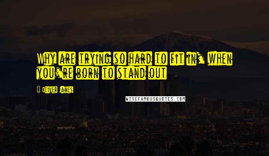 Oliver James Quotes: Why are trying so hard to fit in, when you're born to stand out