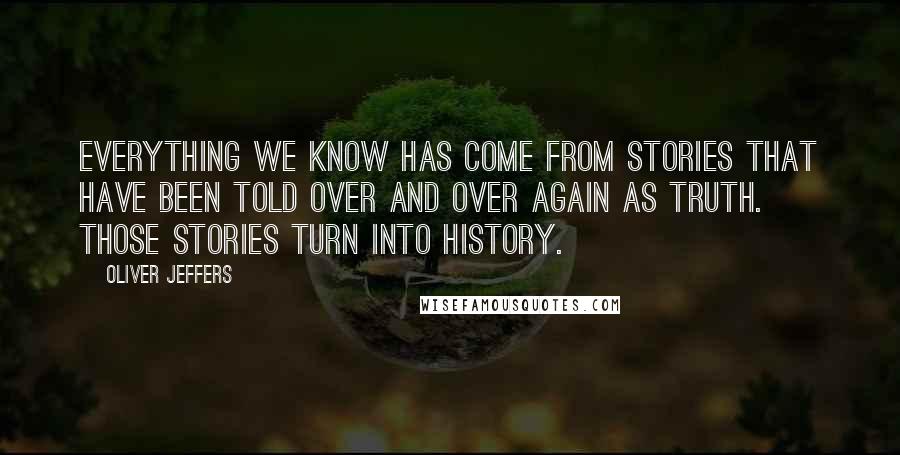 Oliver Jeffers Quotes: Everything we know has come from stories that have been told over and over again as truth. Those stories turn into history.