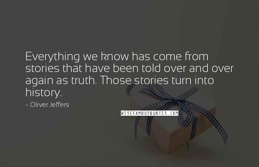 Oliver Jeffers Quotes: Everything we know has come from stories that have been told over and over again as truth. Those stories turn into history.