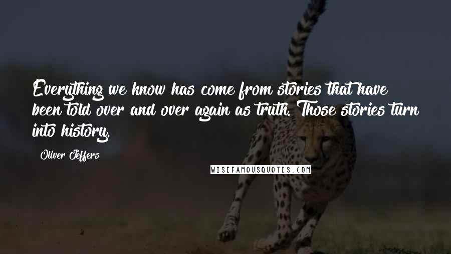 Oliver Jeffers Quotes: Everything we know has come from stories that have been told over and over again as truth. Those stories turn into history.