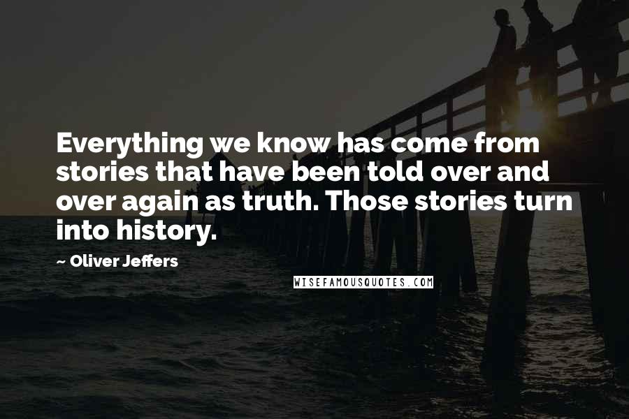 Oliver Jeffers Quotes: Everything we know has come from stories that have been told over and over again as truth. Those stories turn into history.