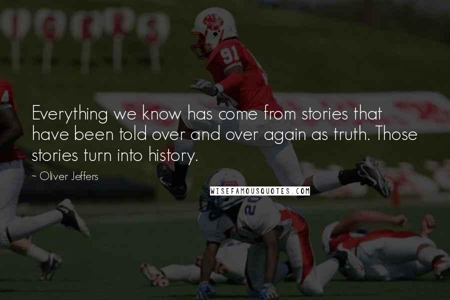 Oliver Jeffers Quotes: Everything we know has come from stories that have been told over and over again as truth. Those stories turn into history.